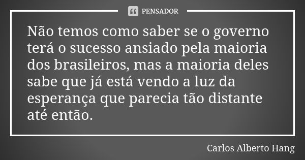 Não temos como saber se o governo terá o sucesso ansiado pela maioria dos brasileiros, mas a maioria deles sabe que já está vendo a luz da esperança que parecia... Frase de Carlos Alberto Hang.