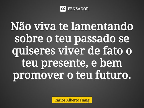 ⁠Não viva te lamentando sobre o teu passado se quiseres viver de fato o teu presente, e bem promover o teu futuro.... Frase de Carlos Alberto Hang.