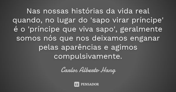 Nas nossas histórias da vida real quando, no lugar do 'sapo virar príncipe' é o 'príncipe que viva sapo', geralmente somos nós que nos deixamos enganar pelas ap... Frase de Carlos Alberto Hang.