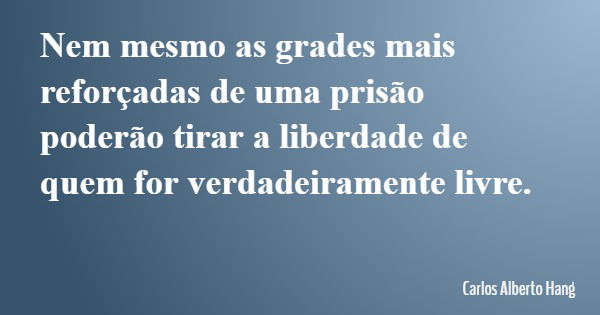 Nem mesmo as grades mais reforçadas de uma prisão poderão tirar a liberdade de quem for verdadeiramente livre.... Frase de Carlos Alberto Hang.