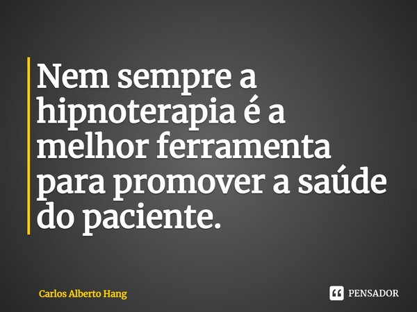 ⁠Nem sempre a hipnoterapia é a melhor ferramenta para promover a saúde do paciente.... Frase de Carlos Alberto Hang.