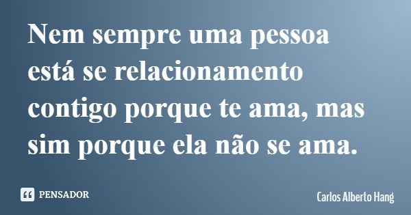 Nem sempre uma pessoa está se relacionamento contigo porque te ama, mas sim porque ela não se ama.... Frase de Carlos Alberto Hang.