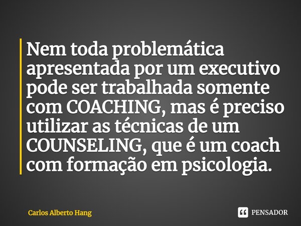 ⁠Nem toda problemática apresentada por um executivo pode ser trabalhada somente com COACHING, mas é preciso utilizar as técnicas de um COUNSELING, que é um coac... Frase de Carlos Alberto Hang.