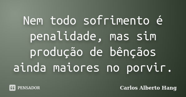 Nem todo sofrimento é penalidade, mas sim produção de bênçãos ainda maiores no porvir.... Frase de Carlos Alberto Hang.