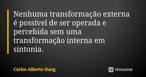 Nenhuma transformação externa é possível de ser operada e percebida sem uma transformação interna em sintonia.... Frase de Carlos Alberto Hang.