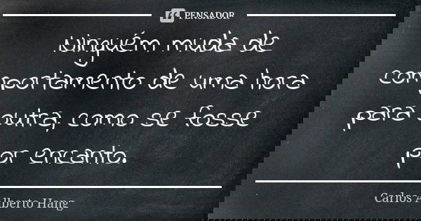 Ninguém muda de comportamento de uma hora para outra, como se fosse por encanto.... Frase de Carlos Alberto Hang.