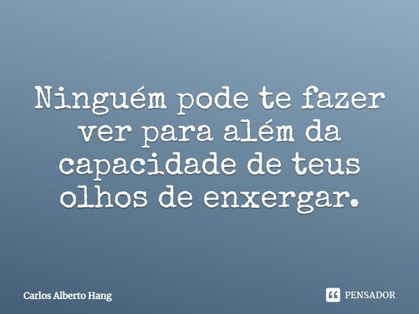 ⁠Ninguém pode te fazer ver para além da capacidade de teus olhos de enxergar.... Frase de Carlos Alberto Hang.