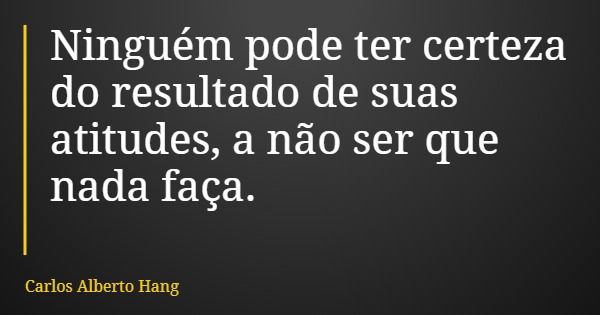 Ninguém pode ter certeza do resultado de suas atitudes, a não ser que nada faça.... Frase de Carlos Alberto Hang.