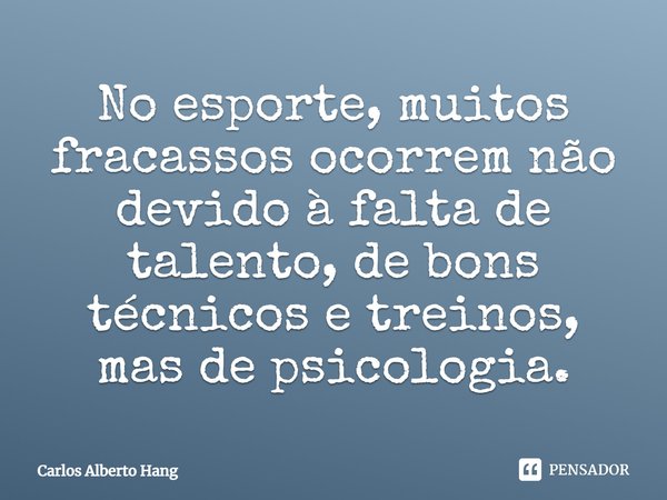 ⁠No esporte, muitos fracassos ocorrem não devido à falta de talento, de bons técnicos e treinos, mas de psicologia.... Frase de Carlos Alberto Hang.