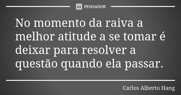 No momento da raiva a melhor atitude a se tomar é deixar para resolver a questão quando ela passar.... Frase de Carlos Alberto Hang.