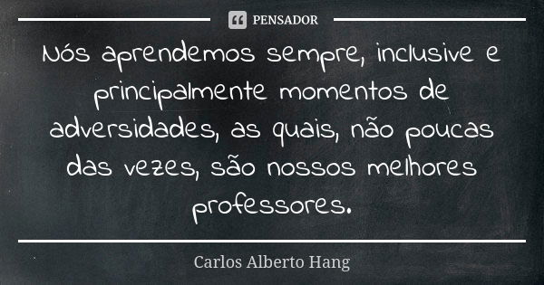 Nós aprendemos sempre, inclusive e principalmente momentos de adversidades, as quais, não poucas das vezes, são nossos melhores professores.... Frase de Carlos Alberto Hang.