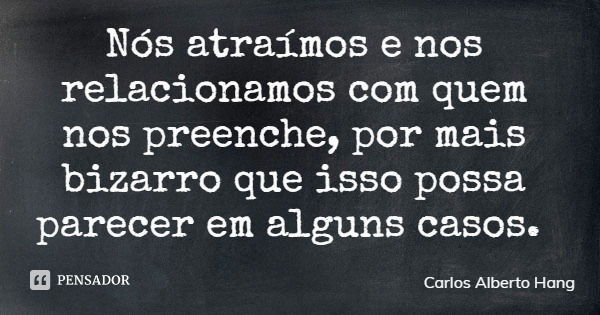 Nós atraímos e nos relacionamos com quem nos preenche, por mais bizarro que isso possa parecer em alguns casos.... Frase de Carlos Alberto Hang.