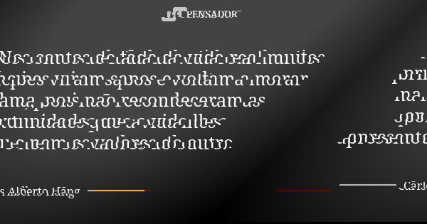 Nos contos de fada da vida real muitos príncipes viram sapos e voltam a morar na lama, pois não reconheceram as oportunidades que a vida lhes apresentou e nem o... Frase de Carlos Alberto Hang.