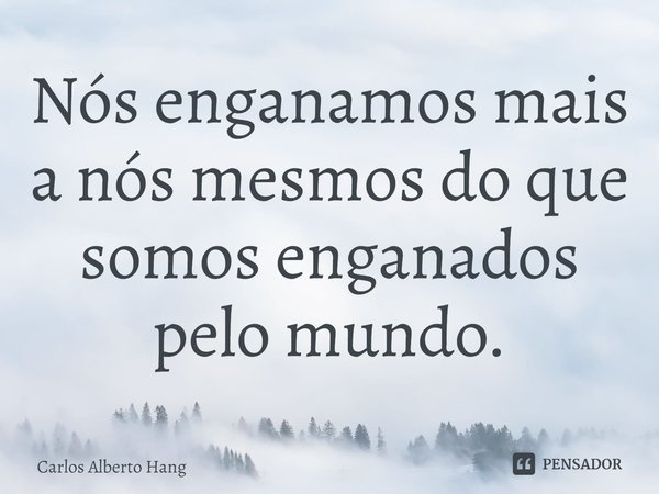 ⁠Nós enganamos mais a nós mesmos do que somos enganados pelo mundo.... Frase de Carlos Alberto Hang.