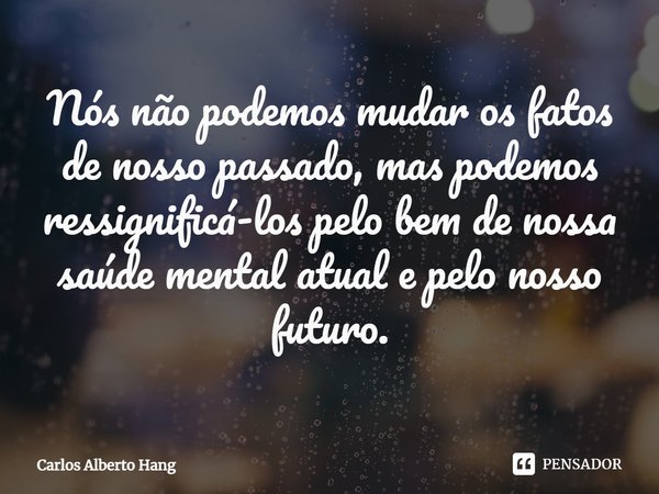 ⁠Nós não podemos mudar os fatos de nosso passado, mas podemos ressignificá-los pelo bem de nossa saúde mental atual e pelo nosso futuro.... Frase de Carlos Alberto Hang.