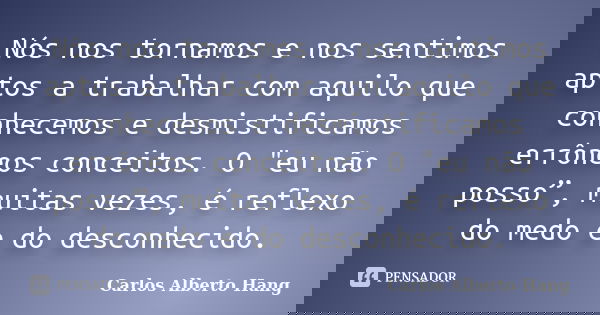 Nós nos tornamos e nos sentimos aptos a trabalhar com aquilo que conhecemos e desmistificamos errôneos conceitos. O "eu não posso”, muitas vezes, é reflexo... Frase de Carlos Alberto Hang.