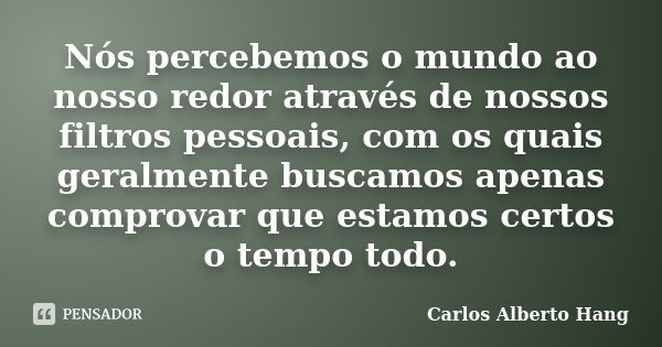 Nós percebemos o mundo ao nosso redor através de nossos filtros pessoais, com os quais geralmente buscamos apenas comprovar que estamos certos o tempo todo.... Frase de Carlos Alberto Hang.