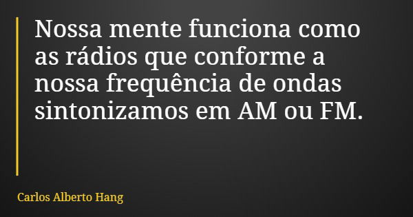 Nossa mente funciona como as rádios que conforme a nossa frequência de ondas sintonizamos em AM ou FM.... Frase de Carlos Alberto Hang.