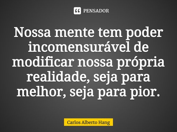 ⁠Nossa mente tem poder incomensurável de modificar nossa própria realidade, seja para melhor, seja para pior.... Frase de Carlos Alberto Hang.