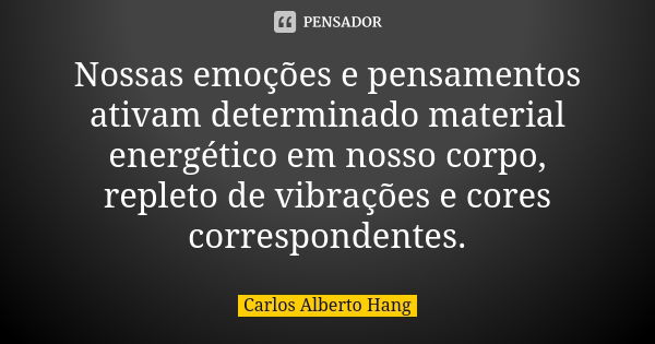 Nossas emoções e pensamentos ativam determinado material energético em nosso corpo, repleto de vibrações e cores correspondentes.... Frase de Carlos Alberto Hang.