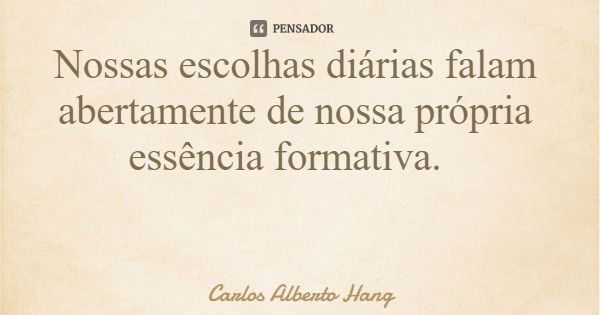 Nossas escolhas diárias falam abertamente de nossa própria essência formativa.... Frase de Carlos Alberto Hang.