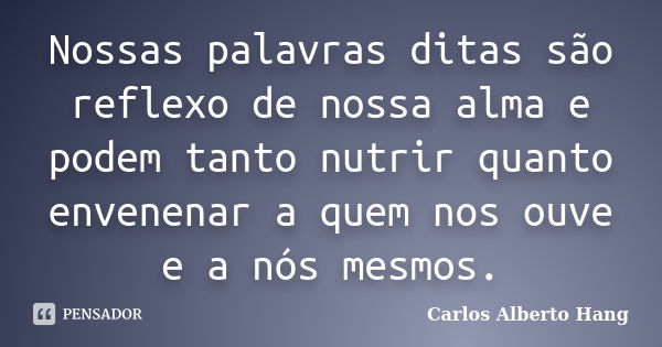 Nossas palavras ditas são reflexo de nossa alma e podem tanto nutrir quanto envenenar a quem nos ouve e a nós mesmos.... Frase de Carlos Alberto Hang.