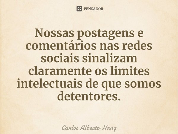 ⁠Nossas postagens e comentários nas redes sociais sinalizam claramente os limites intelectuais de que somos detentores.... Frase de Carlos Alberto Hang.