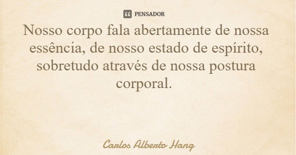 Nosso corpo fala abertamente de nossa essência, de nosso estado de espírito, sobretudo através de nossa postura corporal.... Frase de Carlos Alberto Hang.