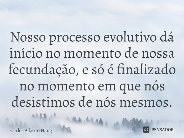 ⁠Nosso processo evolutivo dá início no momento de nossa fecundação, e só é finalizado no momento em que nós desistimos de nós mesmos.... Frase de Carlos Alberto Hang.