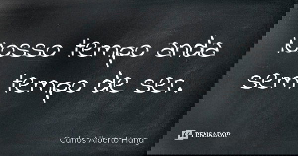 Nosso tempo anda sem tempo de ser.... Frase de Carlos Alberto Hang.