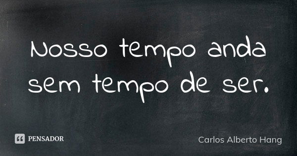 Nosso tempo anda sem tempo de ser.... Frase de Carlos Alberto Hang.