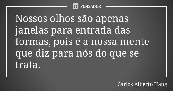 Nossos olhos são apenas janelas para entrada das formas, pois é a nossa mente que diz para nós do que se trata.... Frase de Carlos Alberto Hang.