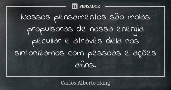 Nossos pensamentos são molas propulsoras de nossa energia peculiar e através dela nos sintonizamos com pessoas e ações afins.... Frase de Carlos Alberto Hang.