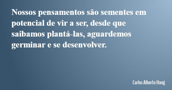 Nossos pensamentos são sementes em potencial de vir a ser, desde que saibamos plantá-las, aguardemos germinar e se desenvolver.... Frase de Carlos Alberto Hang.