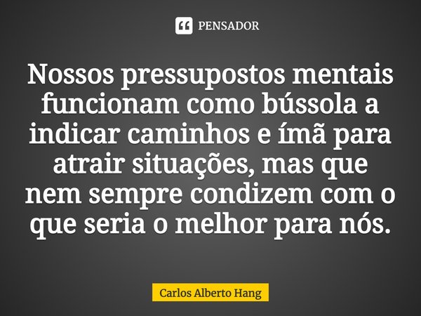 ⁠Nossos pressupostos mentais funcionam como bússola a indicar caminhos e ímã para atrair situações, mas que nem sempre condizem com o que seria o melhor para nó... Frase de Carlos Alberto Hang.