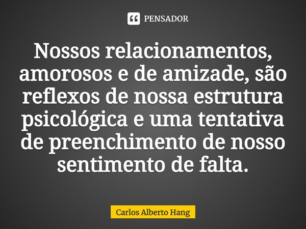 ⁠Nossos relacionamentos, amorosos e de amizade, são reflexos de nossa estrutura psicológica e uma tentativa de preenchimento de nosso sentimento de falta.... Frase de Carlos Alberto Hang.
