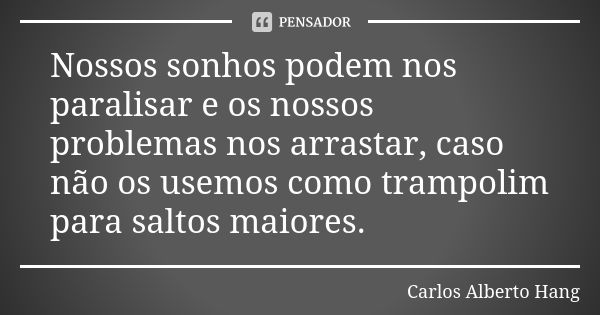 Nossos sonhos podem nos paralisar e os nossos problemas nos arrastar, caso não os usemos como trampolim para saltos maiores.... Frase de Carlos Alberto Hang.