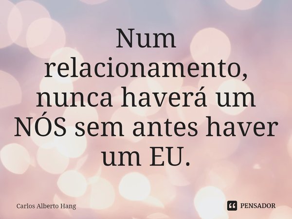 ⁠Num relacionamento, nunca haverá um NÓS sem antes haver um EU.... Frase de Carlos Alberto Hang.