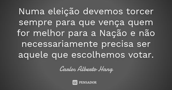 Numa eleição devemos torcer sempre para que vença quem for melhor para a Nação e não necessariamente precisa ser aquele que escolhemos votar.... Frase de Carlos Alberto Hang.