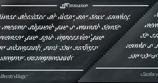 Nunca desistas de lutar por teus sonhos, nem mesmo daquele que o mundo tente te convencer que seja impossível que venha a ser alcançado, pois teu esforço ser-te... Frase de Carlos Alberto Hang.