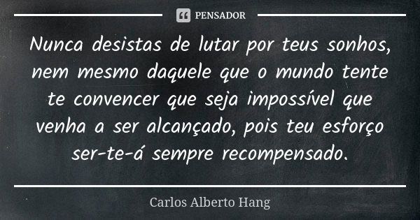 Nunca desistas de lutar por teus sonhos, nem mesmo daquele que o mundo tente te convencer que seja impossível que venha a ser alcançado, pois teu esforço ser-te... Frase de Carlos Alberto Hang.