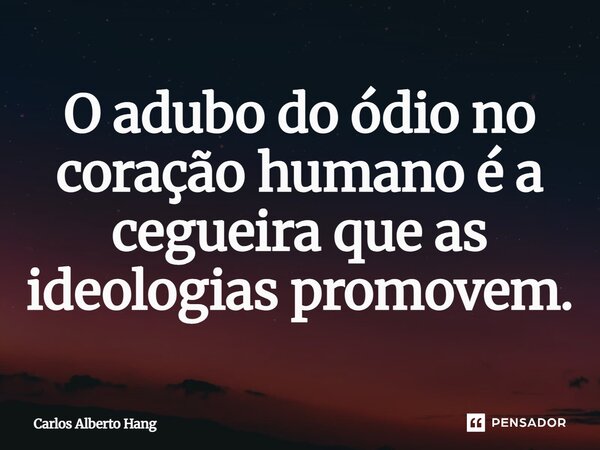 ⁠O adubo do ódio no coração humano é a cegueira que as ideologias promovem.... Frase de Carlos Alberto Hang.