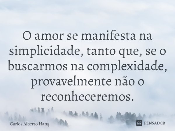 ⁠O amor se manifesta na simplicidade, tanto que, se o buscarmos na complexidade, provavelmente não o reconheceremos.... Frase de Carlos Alberto Hang.