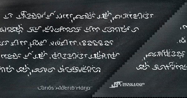 O Brasil é um país de primeiro mundo, se levamos em conta o luxo em que vivem nossos políticos, mas é de terceiro diante do sofrimento do povo brasileiro.... Frase de Carlos Alberto Hang.