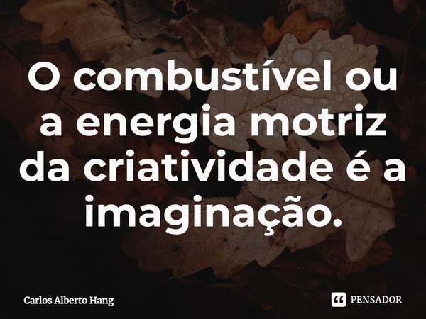 ⁠O combustível ou a energia motriz da criatividade é a imaginação.... Frase de Carlos Alberto Hang.