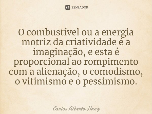 ⁠O combustível ou a energia motriz da criatividade é a imaginação, e esta é proporcional ao rompimento com a alienação, o comodismo, o vitimismo e o pessimismo.... Frase de Carlos Alberto Hang.