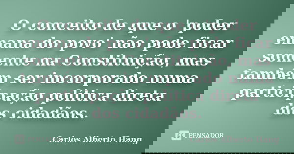 O conceito de que o 'poder emana do povo' não pode ficar somente na Constituição, mas também ser incorporado numa participação política direta dos cidadãos.... Frase de Carlos Alberto Hang.