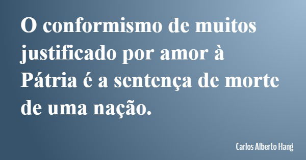 O conformismo de muitos justificado por amor à Pátria é a sentença de morte de uma nação.... Frase de Carlos Alberto Hang.