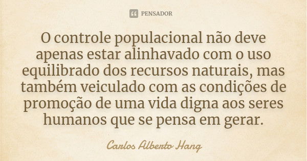 O controle populacional não deve apenas estar alinhavado com o uso equilibrado dos recursos naturais, mas também veiculado com as condições de promoção de uma v... Frase de Carlos Alberto Hang.