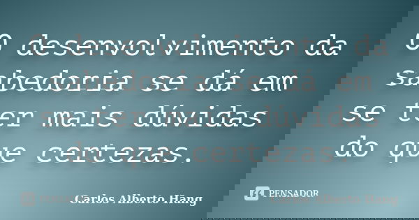 O desenvolvimento da sabedoria se dá em se ter mais dúvidas do que certezas.... Frase de Carlos Alberto Hang.